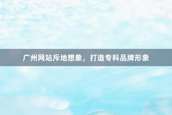 广州网站斥地想象,打造专科品牌形象